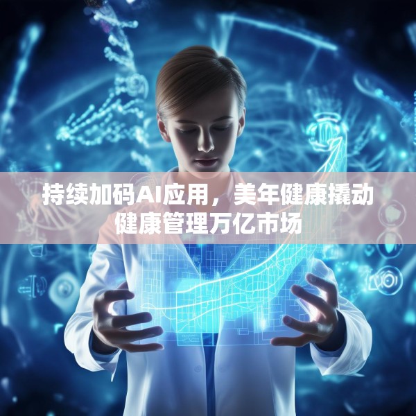 持续加码AI应用，美年健康撬动健康管理万亿市场