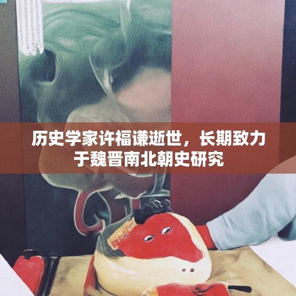 历史学家许福谦逝世，长期致力于魏晋南北朝史研究