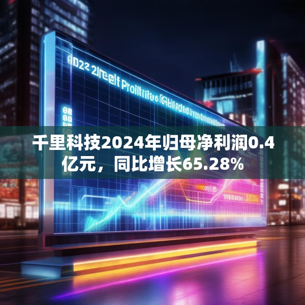 千里科技2024年归母净利润0.4亿元，同比增长65.28%