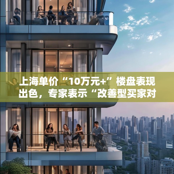 上海单价“10万元+”楼盘表现出色，专家表示“改善型买家对未来市场有信心”
