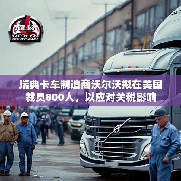 瑞典卡车制造商沃尔沃拟在美国裁员800人，以应对关税影响