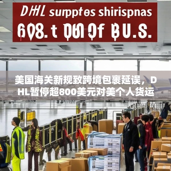 美国海关新规致跨境包裹延误，DHL暂停超800美元对美个人货运