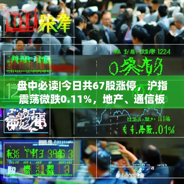 盘中必读|今日共67股涨停，沪指震荡微跌0.11%，地产、通信板块走高