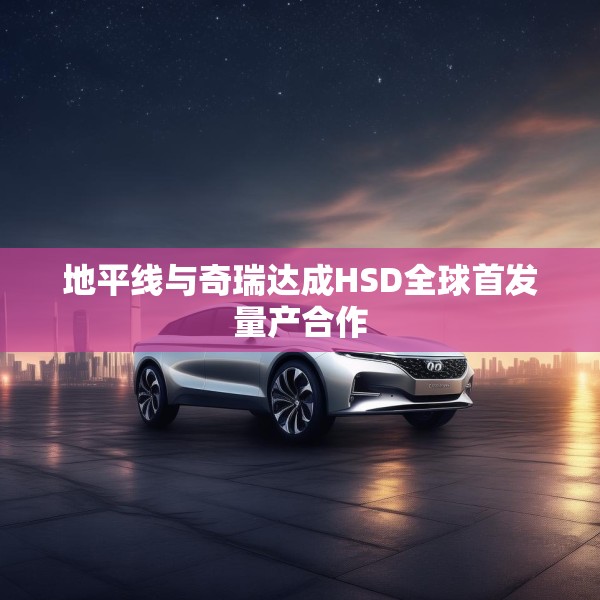 地平线与奇瑞达成HSD全球首发量产合作