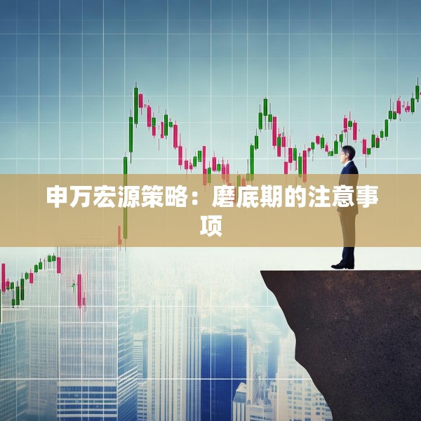 申万宏源策略：磨底期的注意事项