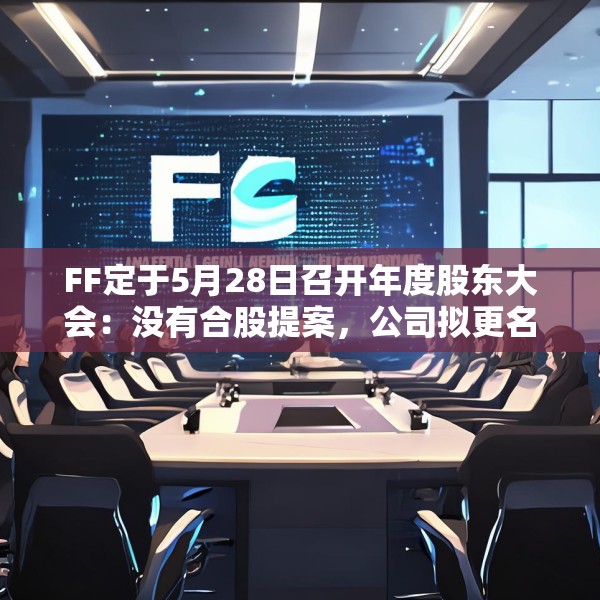 FF定于5月28日召开年度股东大会：没有合股提案，公司拟更名
