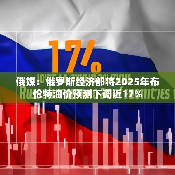 俄媒：俄罗斯经济部将2025年布伦特油价预测下调近17%