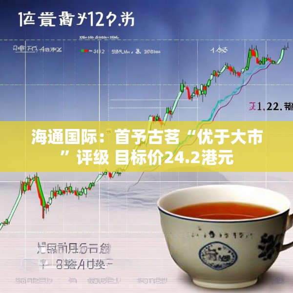 海通国际：首予古茗“优于大市”评级 目标价24.2港元