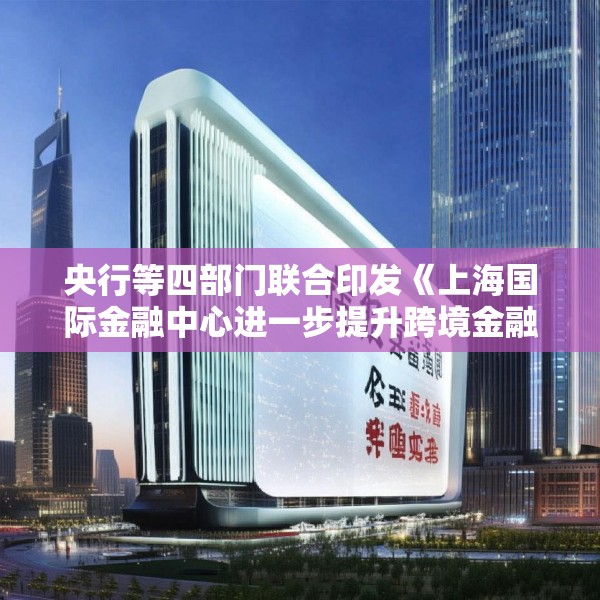 央行等四部门联合印发《上海国际金融中心进一步提升跨境金融服务便利化行动方案》