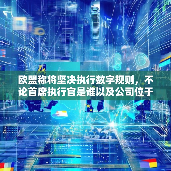 欧盟称将坚决执行数字规则，不论首席执行官是谁以及公司位于何处