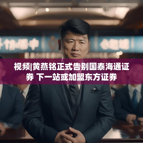 视频|黄燕铭正式告别国泰海通证券 下一站或加盟东方证券