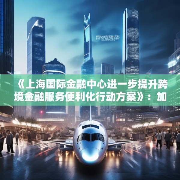 《上海国际金融中心进一步提升跨境金融服务便利化行动方案》：加大对国产商用飞机、新能源汽车、大型成套设备等重点出口企业的保险保障力度