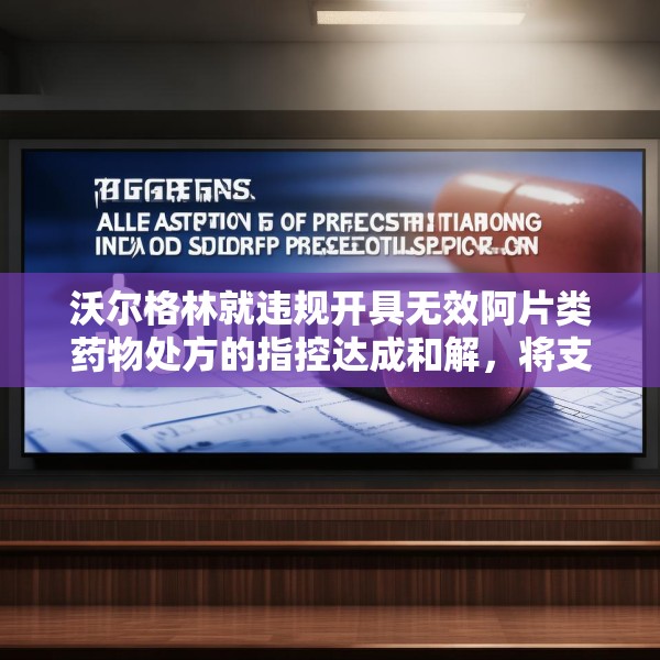 沃尔格林就违规开具无效阿片类药物处方的指控达成和解，将支付 3 亿美元