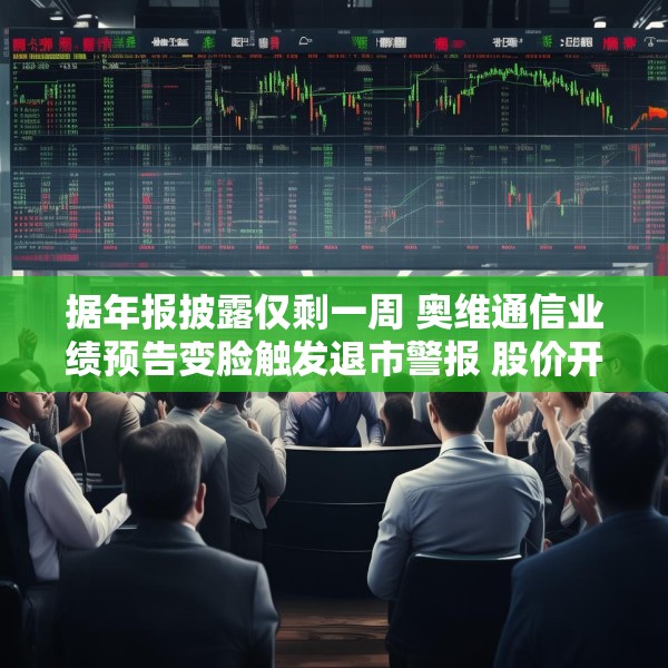 据年报披露仅剩一周 奥维通信业绩预告变脸触发退市警报 股价开盘封死跌停