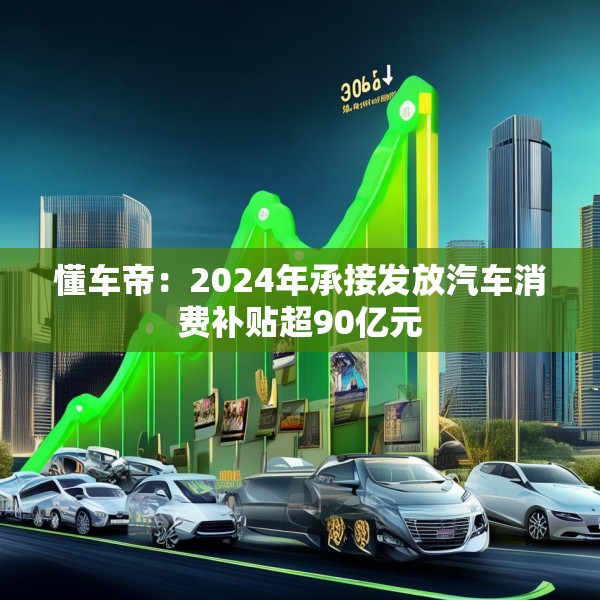 懂车帝：2024年承接发放汽车消费补贴超90亿元