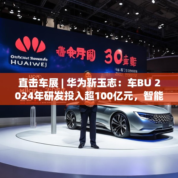 直击车展 | 华为靳玉志：车BU 2024年研发投入超100亿元，智能化部件发货量超2300万套