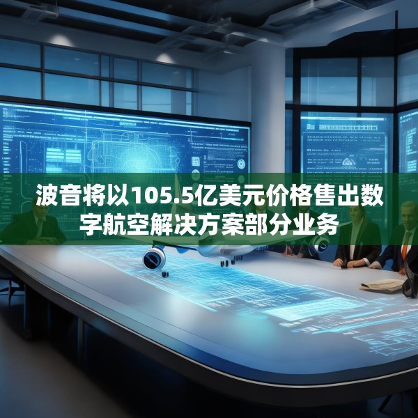 波音将以105.5亿美元价格售出数字航空解决方案部分业务