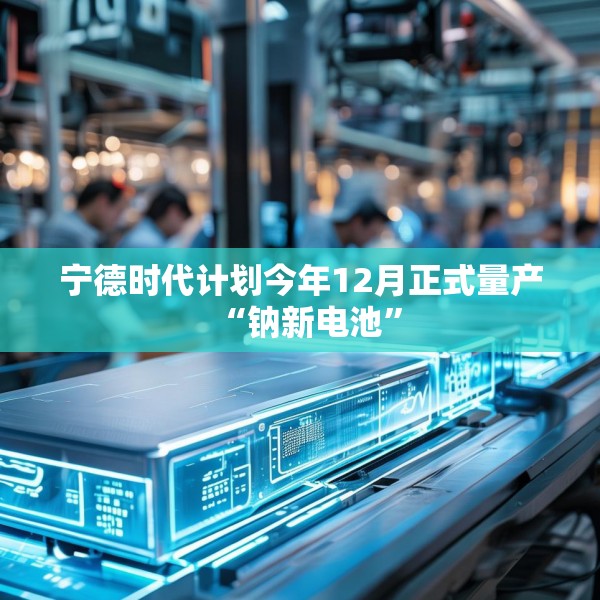 宁德时代计划今年12月正式量产“钠新电池”