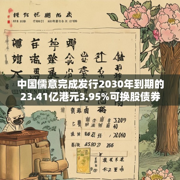 中国儒意完成发行2030年到期的23.41亿港元3.95%可换股债券
