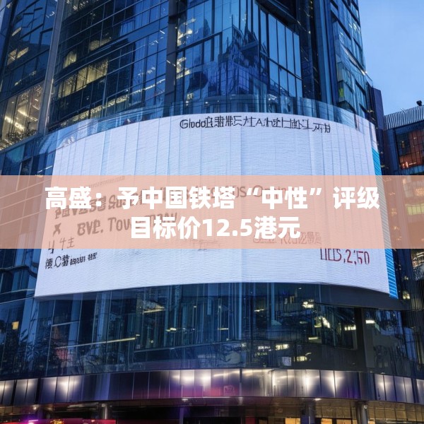 高盛：予中国铁塔“中性”评级 目标价12.5港元