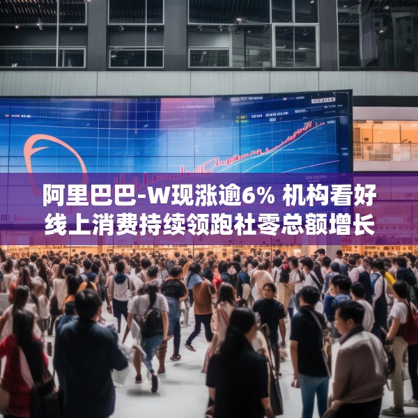 阿里巴巴-W现涨逾6% 机构看好线上消费持续领跑社零总额增长