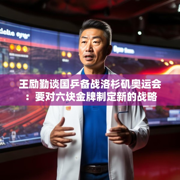 王励勤谈国乒备战洛杉矶奥运会：要对六块金牌制定新的战略