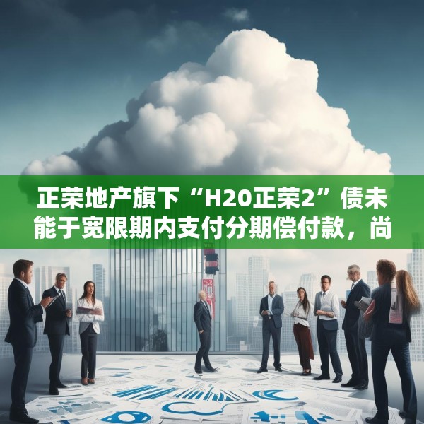 正荣地产旗下“H20正荣2”债未能于宽限期内支付分期偿付款，尚未就新兑付方案达成一致