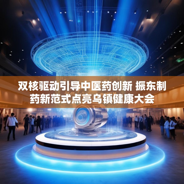 双核驱动引导中医药创新 振东制药新范式点亮乌镇健康大会