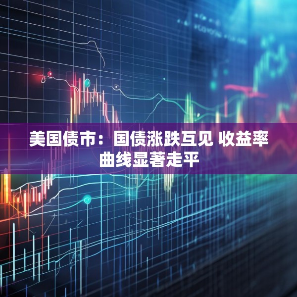 美国债市：国债涨跌互见 收益率曲线显著走平