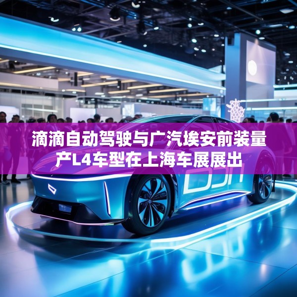 滴滴自动驾驶与广汽埃安前装量产L4车型在上海车展展出