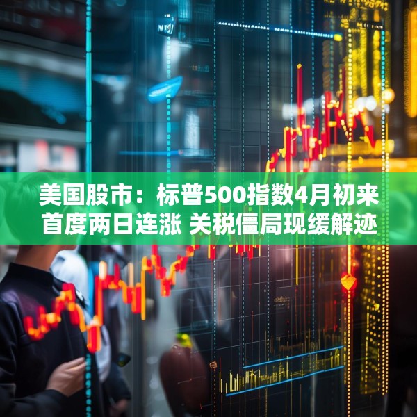 美国股市：标普500指数4月初来首度两日连涨 关税僵局现缓解迹象