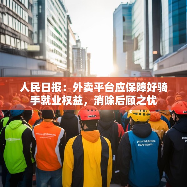 人民日报：外卖平台应保障好骑手就业权益，消除后顾之忧