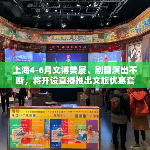 上海4-6月文博美展、剧目演出不断，将开设直播推出文旅优惠套餐