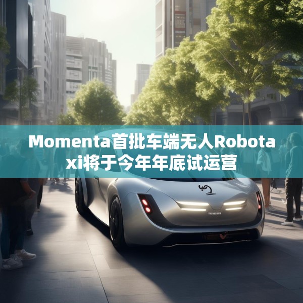 Momenta首批车端无人Robotaxi将于今年年底试运营