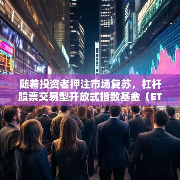 随着投资者押注市场复苏，杠杆股票交易型开放式指数基金（ETF）受到青睐