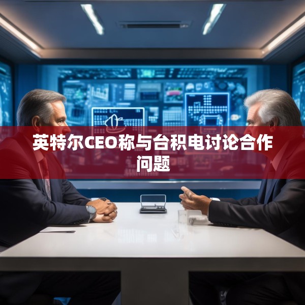 英特尔CEO称与台积电讨论合作问题
