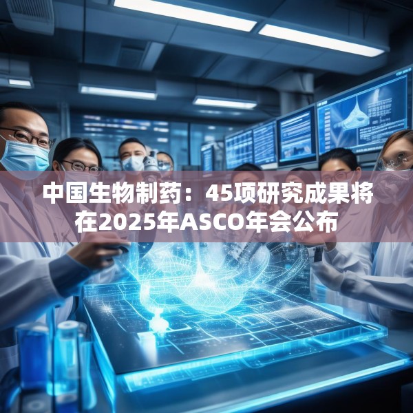 中国生物制药：45项研究成果将在2025年ASCO年会公布