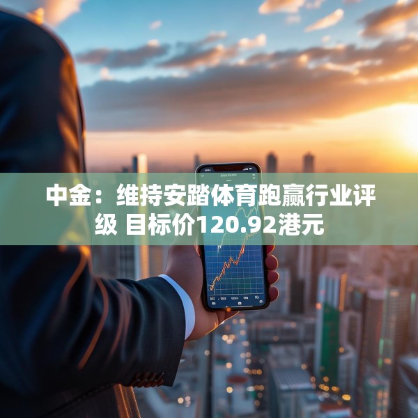 中金：维持安踏体育跑赢行业评级 目标价120.92港元