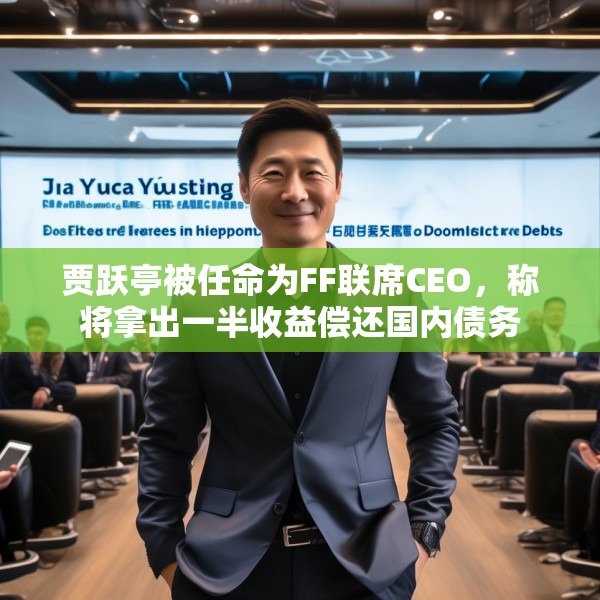 贾跃亭被任命为FF联席CEO，称将拿出一半收益偿还国内债务