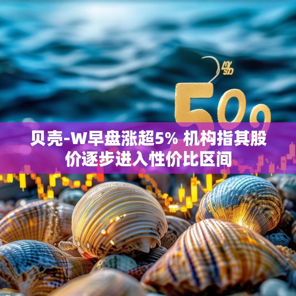 贝壳-W早盘涨超5% 机构指其股价逐步进入性价比区间