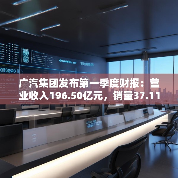 广汽集团发布第一季度财报：营业收入196.50亿元，销量37.11万辆