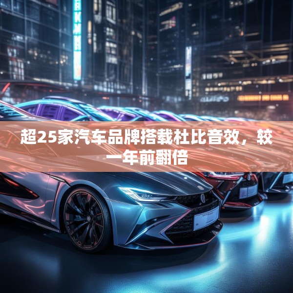 超25家汽车品牌搭载杜比音效，较一年前翻倍