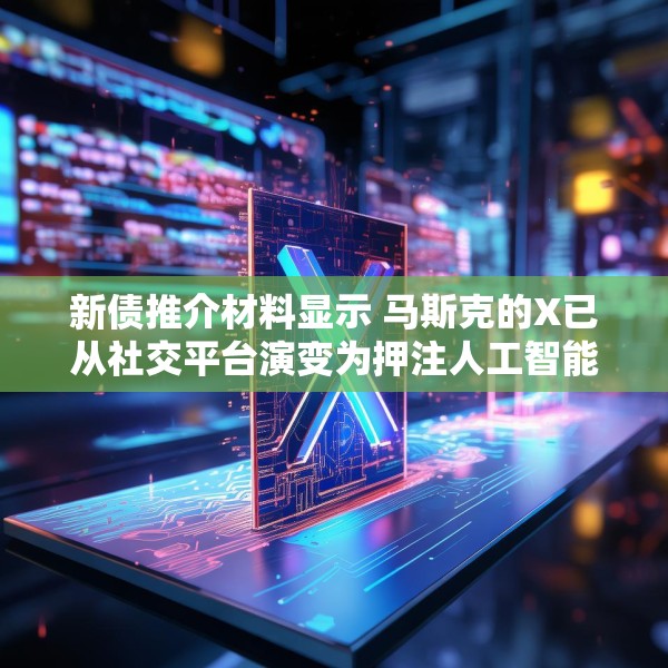新债推介材料显示 马斯克的X已从社交平台演变为押注人工智能和订阅收入的平台