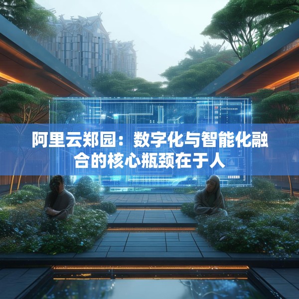 阿里云郑园：数字化与智能化融合的核心瓶颈在于人