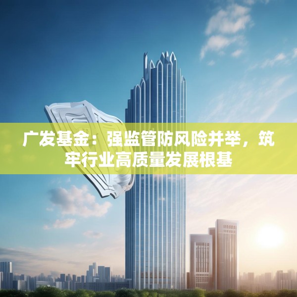 广发基金：强监管防风险并举，筑牢行业高质量发展根基