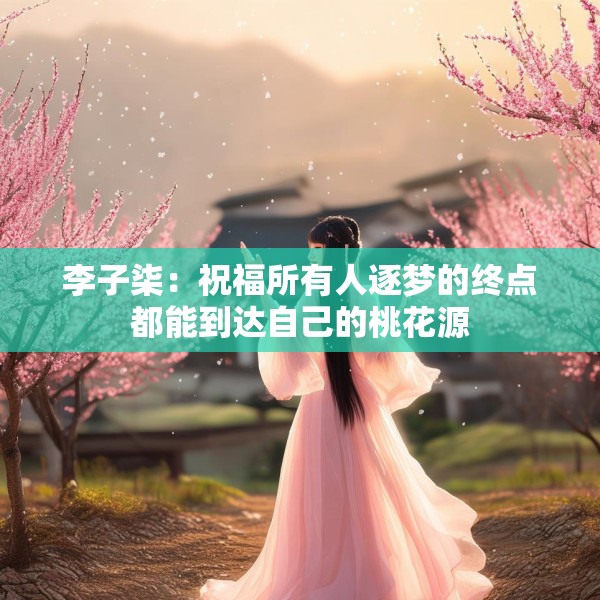 李子柒：祝福所有人逐梦的终点都能到达自己的桃花源