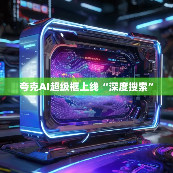 夸克AI超级框上线“深度搜索”