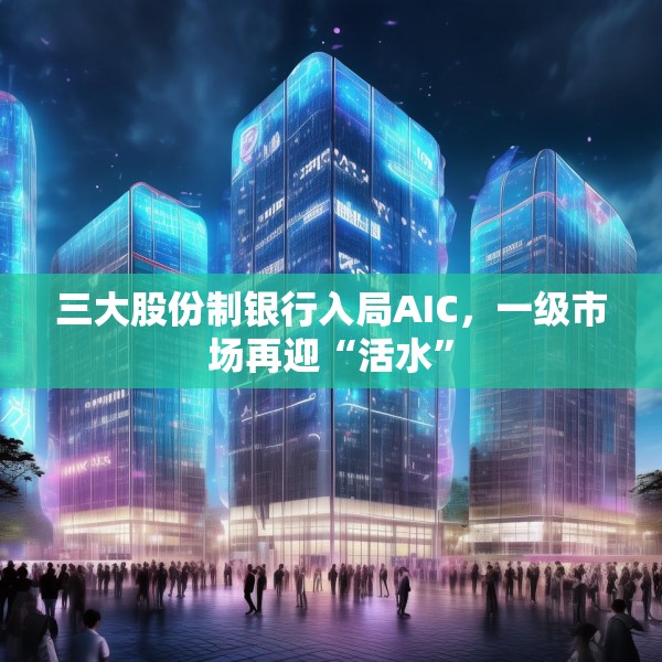 三大股份制银行入局AIC，一级市场再迎“活水”