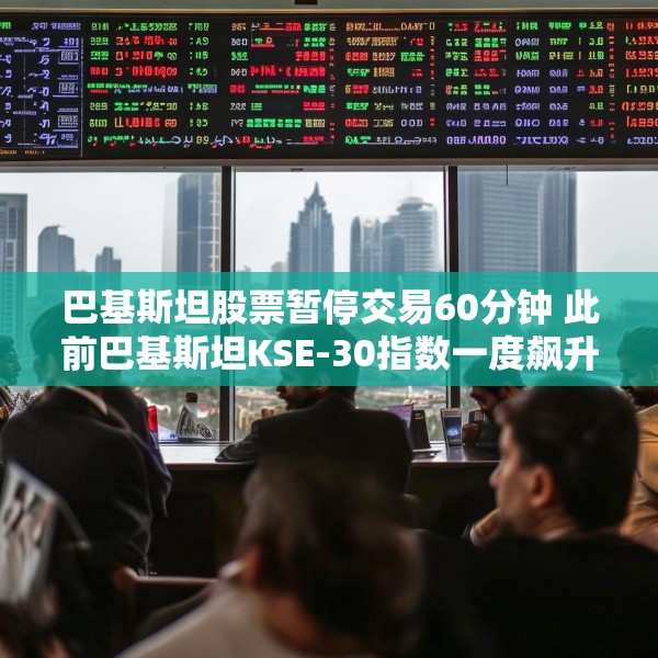 巴基斯坦股票暂停交易60分钟 此前巴基斯坦KSE-30指数一度飙升9.2%