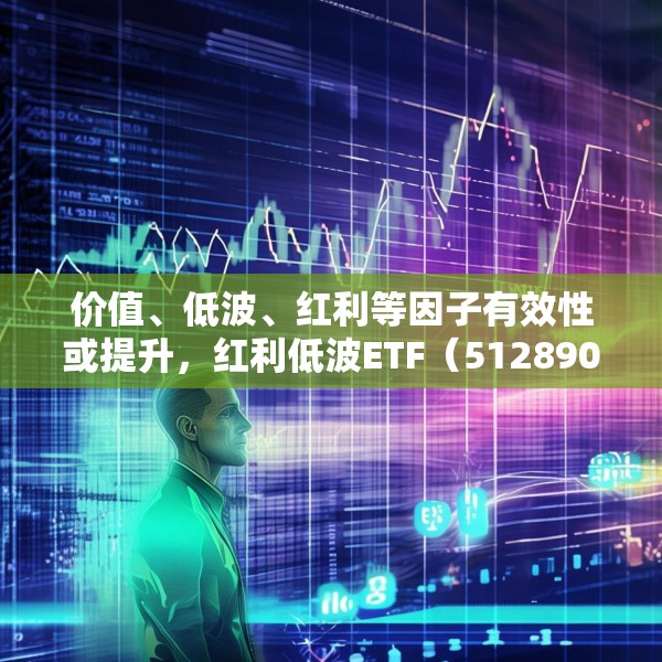 价值、低波、红利等因子有效性或提升，红利低波ETF（512890）值得关注